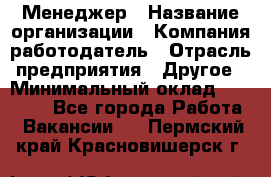 Менеджер › Название организации ­ Компания-работодатель › Отрасль предприятия ­ Другое › Минимальный оклад ­ 18 000 - Все города Работа » Вакансии   . Пермский край,Красновишерск г.